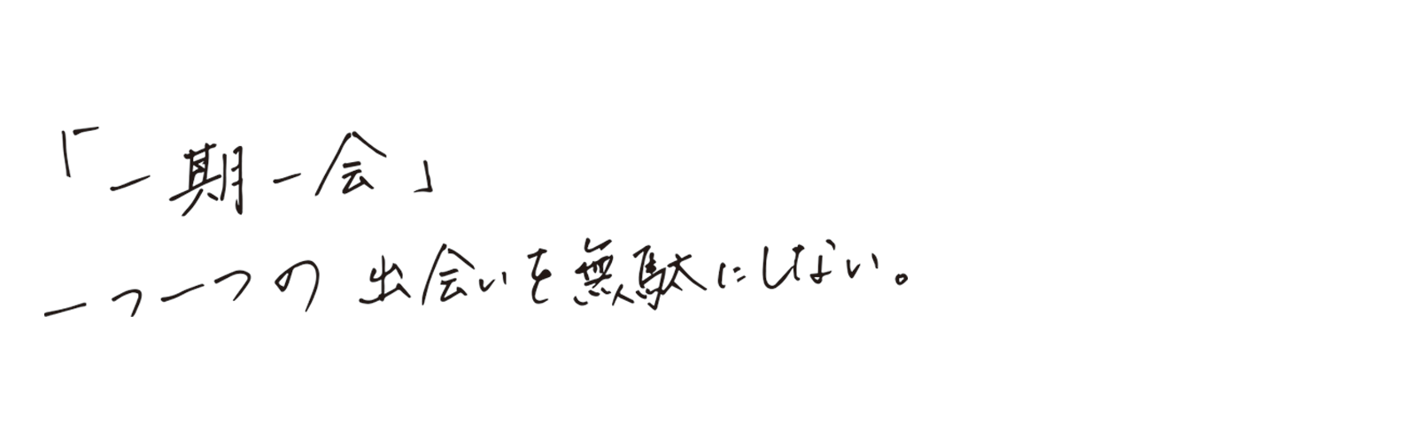 「一期一会」一つ一つの出会いを無駄にしない。